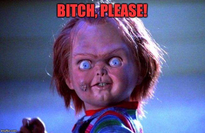 Chucky | B**CH, PLEASE! | image tagged in chucky | made w/ Imgflip meme maker