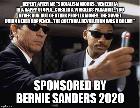 Yep | REPEAT AFTER ME "SOCIALISM WORKS...VENEZUELA IS A HAPPY UTOPIA...CUBA IS A WORKERS PARADISE...YOU NEVER RUN OUT OF OTHER PEOPLES MONEY..THE SOVIET UNION NEVER HAPPENED...THE CULTURAL REVOLUTION WAS A DREAM "; SPONSORED BY BERNIE SANDERS 2020 | image tagged in mib,bernie sanders,democrats,socialism | made w/ Imgflip meme maker