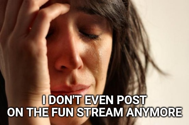 First World Problems Meme | I DON'T EVEN POST ON THE FUN STREAM ANYMORE | image tagged in memes,first world problems | made w/ Imgflip meme maker