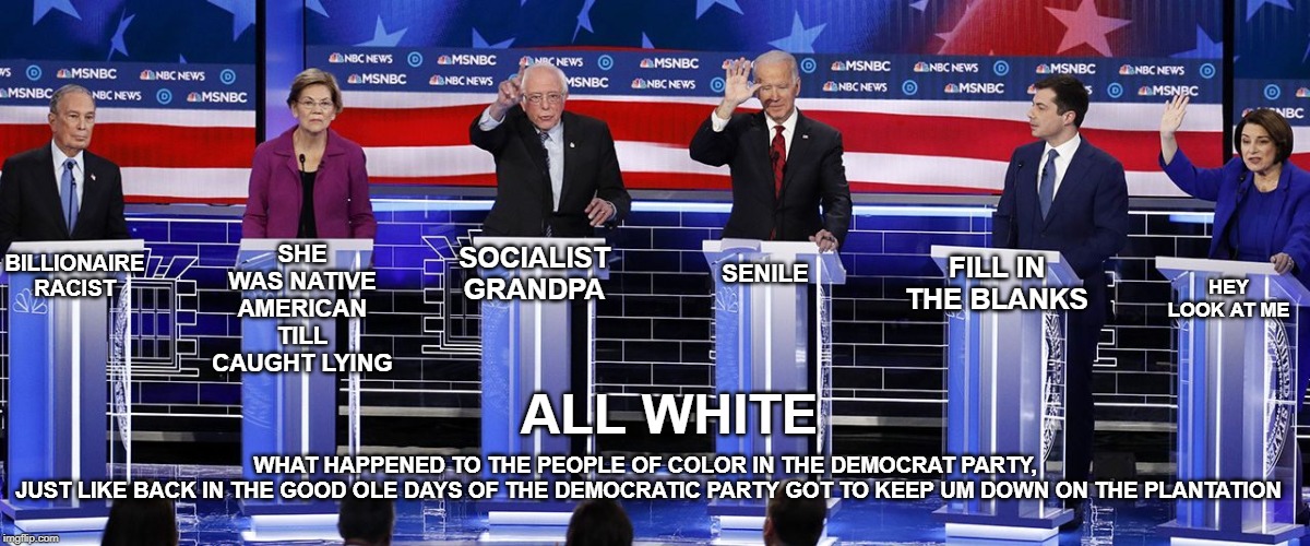 ALL WHITE IN VEGAS | SHE WAS NATIVE AMERICAN TILL CAUGHT LYING; SOCIALIST GRANDPA; SENILE; FILL IN THE BLANKS; HEY LOOK AT ME; BILLIONAIRE RACIST; ALL WHITE; WHAT HAPPENED TO THE PEOPLE OF COLOR IN THE DEMOCRAT PARTY, 
JUST LIKE BACK IN THE GOOD OLE DAYS OF THE DEMOCRATIC PARTY GOT TO KEEP UM DOWN ON THE PLANTATION | image tagged in democratic party | made w/ Imgflip meme maker