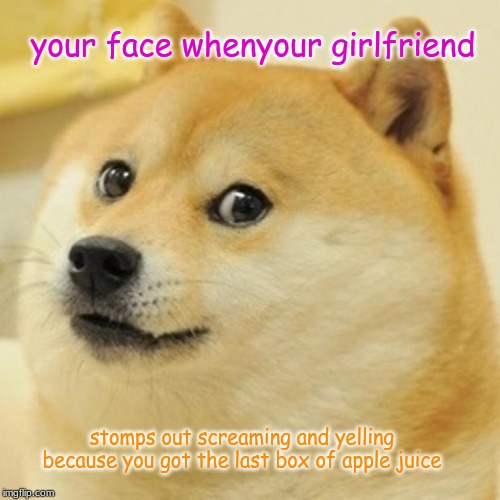 Doge | your face whenyour girlfriend; stomps out screaming and yelling
because you got the last box of apple juice | image tagged in memes,doge | made w/ Imgflip meme maker