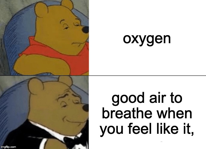 Tuxedo Winnie The Pooh Meme | oxygen; good air to breathe when you feel like it, | image tagged in memes,tuxedo winnie the pooh | made w/ Imgflip meme maker