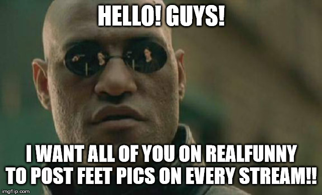 POST FEET ON FEET WEEK! | HELLO! GUYS! I WANT ALL OF YOU ON REALFUNNY TO POST FEET PICS ON EVERY STREAM!! | image tagged in memes,feet week,feet,feet pics,mmm feet,realfunny | made w/ Imgflip meme maker