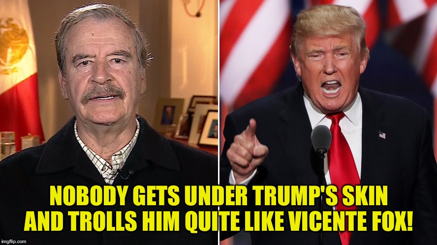 Button Pusher Supremo | NOBODY GETS UNDER TRUMP'S SKIN AND TROLLS HIM QUITE LIKE VICENTE FOX! | image tagged in vicente fox,trump | made w/ Imgflip meme maker