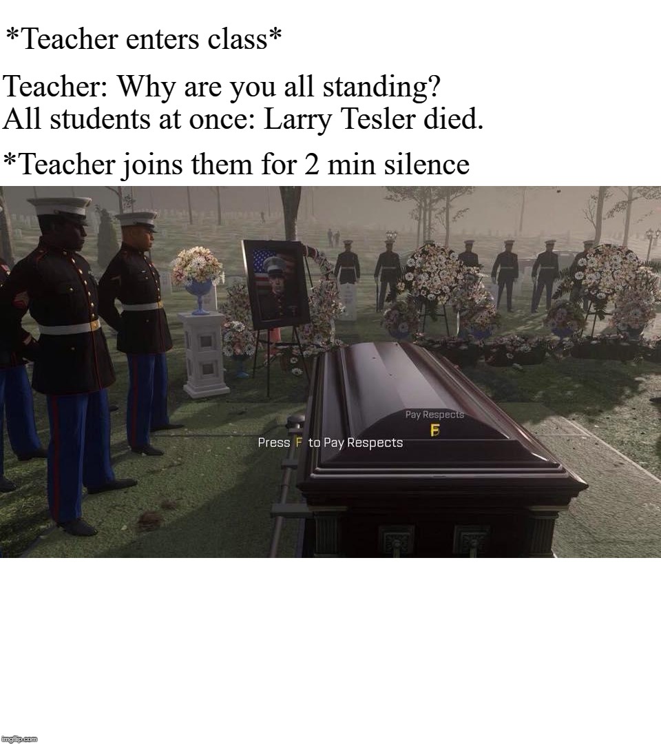 Press F to Pay Respects | *Teacher enters class*; Teacher: Why are you all standing?
All students at once: Larry Tesler died. *Teacher joins them for 2 min silence | image tagged in press f to pay respects | made w/ Imgflip meme maker