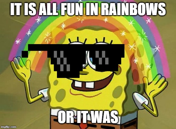 Imagination Spongebob Meme | IT IS ALL FUN IN RAINBOWS; OR IT WAS | image tagged in memes,imagination spongebob | made w/ Imgflip meme maker
