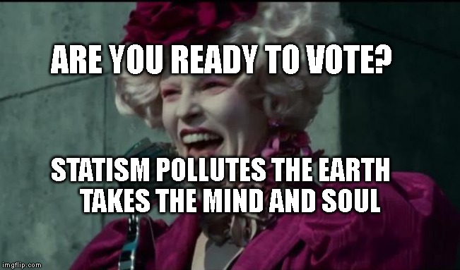 Happy Hunger Games | ARE YOU READY TO VOTE? STATISM POLLUTES THE EARTH      TAKES THE MIND AND SOUL | image tagged in happy hunger games | made w/ Imgflip meme maker