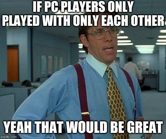 That Would Be Great Meme | IF PC PLAYERS ONLY PLAYED WITH ONLY EACH OTHER; YEAH THAT WOULD BE GREAT | image tagged in memes,that would be great | made w/ Imgflip meme maker
