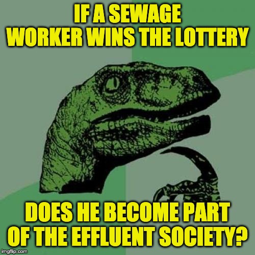 Philosoraptor | IF A SEWAGE WORKER WINS THE LOTTERY; DOES HE BECOME PART OF THE EFFLUENT SOCIETY? | image tagged in memes,philosoraptor | made w/ Imgflip meme maker