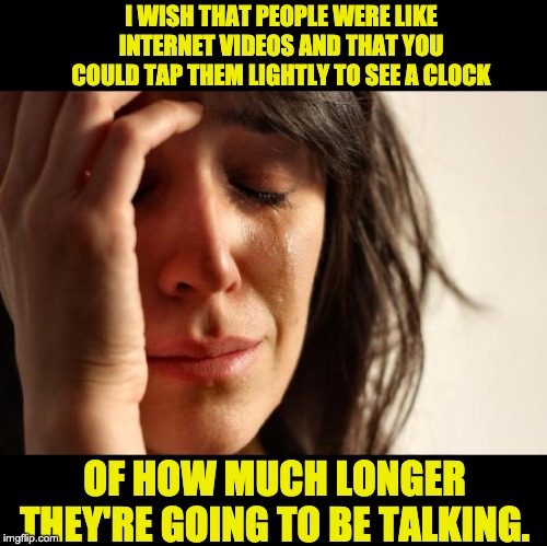 First World Problems | I WISH THAT PEOPLE WERE LIKE INTERNET VIDEOS AND THAT YOU COULD TAP THEM LIGHTLY TO SEE A CLOCK; OF HOW MUCH LONGER THEY'RE GOING TO BE TALKING. | image tagged in memes,first world problems | made w/ Imgflip meme maker