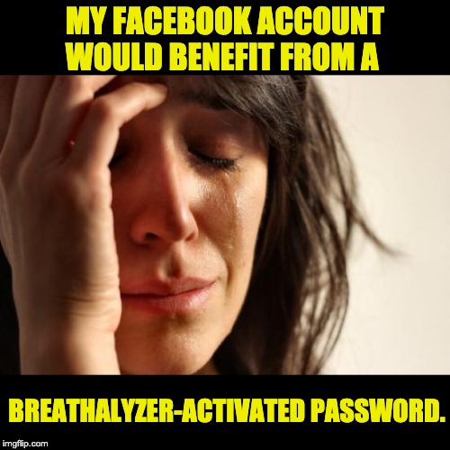 First World Problems Meme | MY FACEBOOK ACCOUNT WOULD BENEFIT FROM A; BREATHALYZER-ACTIVATED PASSWORD. | image tagged in memes,first world problems | made w/ Imgflip meme maker