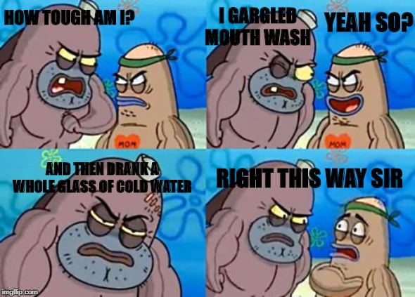 how tough am I | HOW TOUGH AM I? I GARGLED MOUTH WASH; YEAH SO? AND THEN DRANK A WHOLE GLASS OF COLD WATER; RIGHT THIS WAY SIR | image tagged in memes,how tough are you,funny memes,lol so funny | made w/ Imgflip meme maker