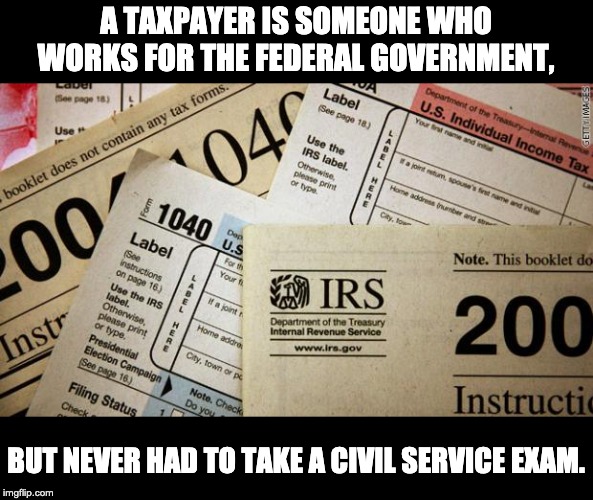 Taxes | A TAXPAYER IS SOMEONE WHO WORKS FOR THE FEDERAL GOVERNMENT, BUT NEVER HAD TO TAKE A CIVIL SERVICE EXAM. | image tagged in taxes | made w/ Imgflip meme maker