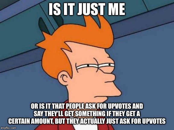 Futurama Fry Meme | IS IT JUST ME; OR IS IT THAT PEOPLE ASK FOR UPVOTES AND SAY THEY’LL GET SOMETHING IF THEY GET A CERTAIN AMOUNT, BUT THEY ACTUALLY JUST ASK FOR UPVOTES | image tagged in memes,futurama fry,upvotes,upvote begging | made w/ Imgflip meme maker