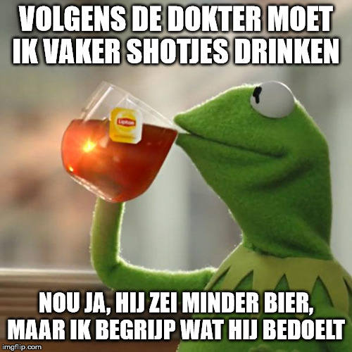 But That's None Of My Business Meme | VOLGENS DE DOKTER MOET IK VAKER SHOTJES DRINKEN; NOU JA, HIJ ZEI MINDER BIER, MAAR IK BEGRIJP WAT HIJ BEDOELT | image tagged in memes,but thats none of my business,kermit the frog | made w/ Imgflip meme maker
