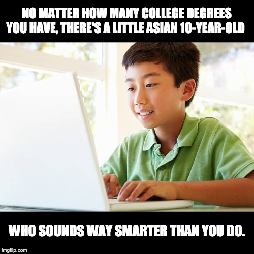 Asian child | NO MATTER HOW MANY COLLEGE DEGREES YOU HAVE, THERE'S A LITTLE ASIAN 10-YEAR-OLD; WHO SOUNDS WAY SMARTER THAN YOU DO. | image tagged in asian child | made w/ Imgflip meme maker