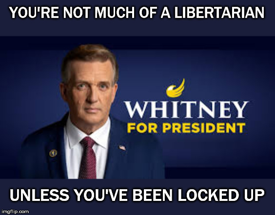 Mark Whitney for President | YOU'RE NOT MUCH OF A LIBERTARIAN; UNLESS YOU'VE BEEN LOCKED UP | image tagged in libertarian,presidential race | made w/ Imgflip meme maker