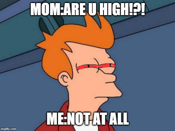 Futurama Fry | MOM:ARE U HIGH!?! ME:NOT AT ALL | image tagged in memes,futurama fry | made w/ Imgflip meme maker