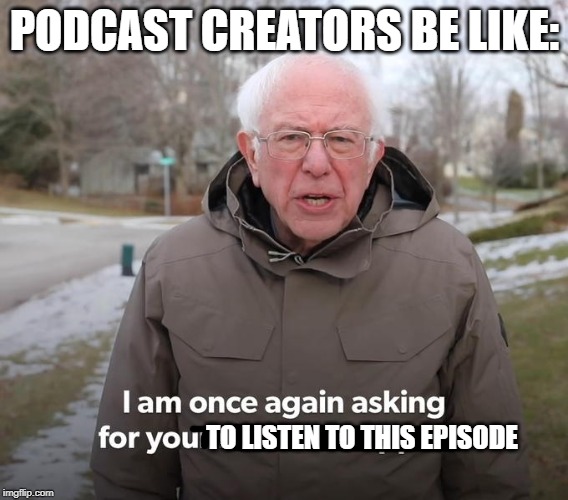 Bernie Financial Support | PODCAST CREATORS BE LIKE:; TO LISTEN TO THIS EPISODE | image tagged in bernie financial support | made w/ Imgflip meme maker