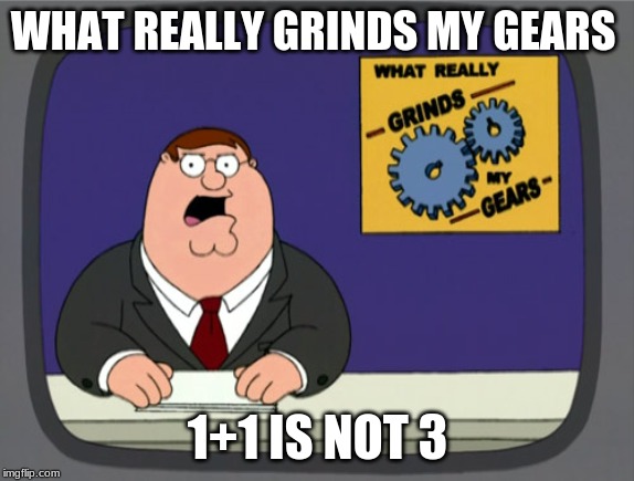 Peter Griffin News | WHAT REALLY GRINDS MY GEARS; 1+1 IS NOT 3 | image tagged in memes,peter griffin news | made w/ Imgflip meme maker
