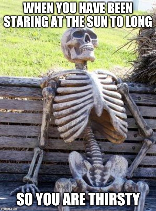Waiting Skeleton Meme | WHEN YOU HAVE BEEN STARING AT THE SUN TO LONG; SO YOU ARE THIRSTY | image tagged in memes,waiting skeleton | made w/ Imgflip meme maker