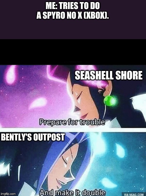 Prepare for trouble and make it double | ME: TRIES TO DO A SPYRO NO X (XBOX). SEASHELL SHORE; BENTLY'S OUTPOST | image tagged in prepare for trouble and make it double | made w/ Imgflip meme maker