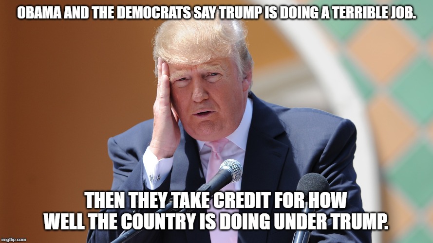 Trump | OBAMA AND THE DEMOCRATS SAY TRUMP IS DOING A TERRIBLE JOB. THEN THEY TAKE CREDIT FOR HOW WELL THE COUNTRY IS DOING UNDER TRUMP. | image tagged in democrats,obama,president trump,politics,trump,funny | made w/ Imgflip meme maker