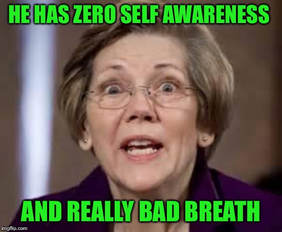 Full Retard Senator Elizabeth Warren | HE HAS ZERO SELF AWARENESS AND REALLY BAD BREATH | image tagged in full retard senator elizabeth warren | made w/ Imgflip meme maker