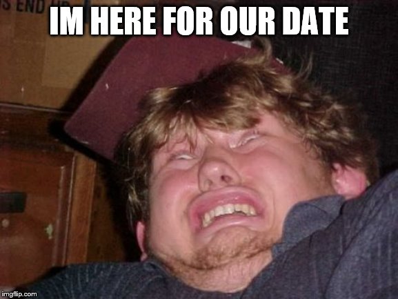 WTF Meme | IM HERE FOR OUR DATE | image tagged in memes,wtf | made w/ Imgflip meme maker