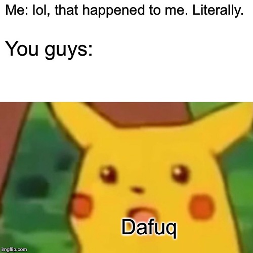 Surprised Pikachu Meme | Me: lol, that happened to me. Literally. You guys: Dafuq | image tagged in memes,surprised pikachu | made w/ Imgflip meme maker