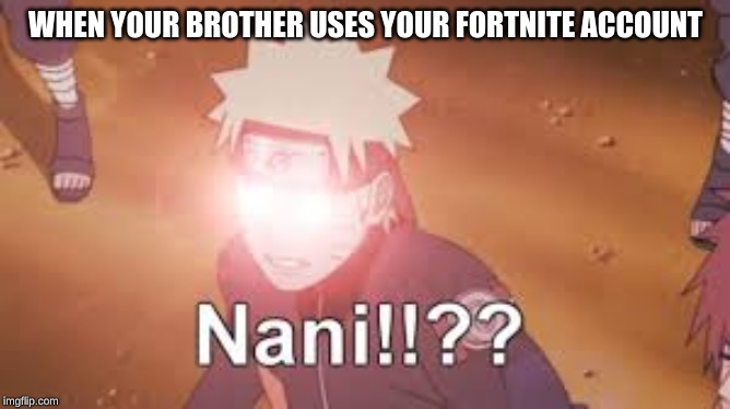 Naruto NANI!!?? | WHEN YOUR BROTHER USES YOUR FORTNITE ACCOUNT | image tagged in naruto nani | made w/ Imgflip meme maker