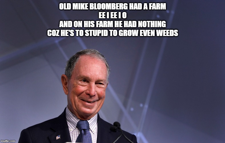 Mike Bloomberg Profiling Minorities | OLD MIKE BLOOMBERG HAD A FARM
EE I EE I O
AND ON HIS FARM HE HAD NOTHING
COZ HE'S TO STUPID TO GROW EVEN WEEDS | image tagged in mike bloomberg profiling minorities | made w/ Imgflip meme maker