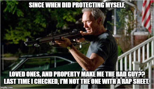 I'm the bad guy?? |  SINCE WHEN DID PROTECTING MYSELF, LOVED ONES, AND PROPERTY MAKE ME THE BAD GUY?? LAST TIME I CHECKED, I'M NOT THE ONE WITH A RAP SHEET. | image tagged in clint eastwood,mad clint eastwood,good guy boss,american politics,this is america | made w/ Imgflip meme maker
