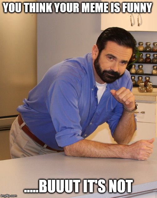 Billy Mays | YOU THINK YOUR MEME IS FUNNY; .....BUUUT IT'S NOT | image tagged in billy mays | made w/ Imgflip meme maker