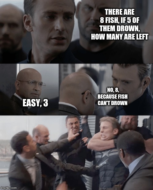 Captain america elevator | THERE ARE 8 FISH, IF 5 OF THEM DROWN, HOW MANY ARE LEFT; NO, 8, BECAUSE FISH CAN'T DROWN; EASY, 3 | image tagged in captain america elevator | made w/ Imgflip meme maker