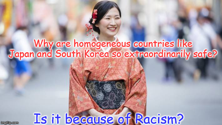 Be honest! | Why are homogeneous countries like Japan and South Korea so extraordinarily safe? Is it because of Racism? | image tagged in racism,intolerance,diversity | made w/ Imgflip meme maker
