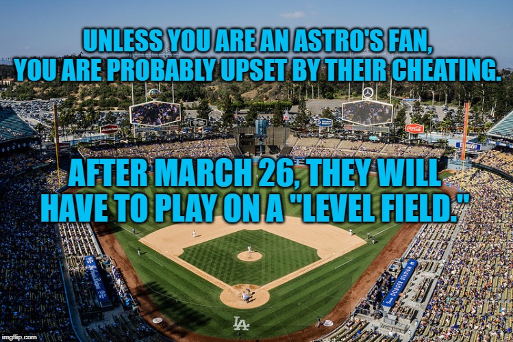 Play Ball | UNLESS YOU ARE AN ASTRO'S FAN, YOU ARE PROBABLY UPSET BY THEIR CHEATING. AFTER MARCH 26, THEY WILL HAVE TO PLAY ON A "LEVEL FIELD." | image tagged in sports | made w/ Imgflip meme maker