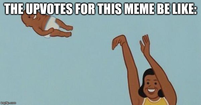 THE UPVOTES FOR THIS MEME BE LIKE: | image tagged in yeet the baby | made w/ Imgflip meme maker