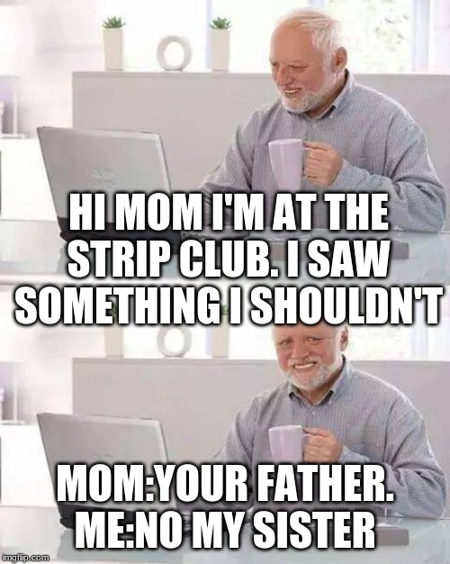 Hide the Pain Harold | HI MOM I'M AT THE STRIP CLUB. I SAW SOMETHING I SHOULDN'T; MOM:YOUR FATHER.


ME:NO MY SISTER | image tagged in memes,hide the pain harold | made w/ Imgflip meme maker