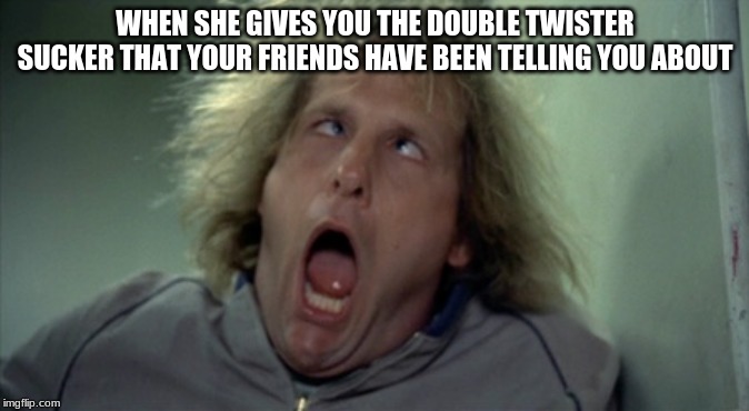 Scary Harry Meme | WHEN SHE GIVES YOU THE DOUBLE TWISTER SUCKER THAT YOUR FRIENDS HAVE BEEN TELLING YOU ABOUT | image tagged in memes,scary harry | made w/ Imgflip meme maker