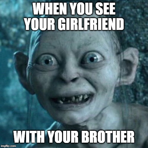 Gollum | WHEN YOU SEE YOUR GIRLFRIEND; WITH YOUR BROTHER | image tagged in memes,gollum | made w/ Imgflip meme maker