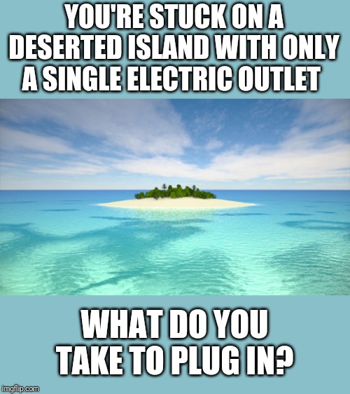 1...not a double | YOU'RE STUCK ON A DESERTED ISLAND WITH ONLY A SINGLE ELECTRIC OUTLET; WHAT DO YOU TAKE TO PLUG IN? | image tagged in funny memes | made w/ Imgflip meme maker