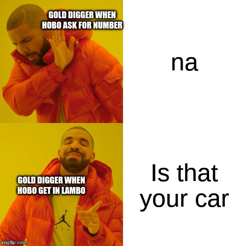 na Is that your car GOLD DIGGER WHEN HOBO ASK FOR NUMBER GOLD DIGGER WHEN HOBO GET IN LAMBO | image tagged in memes,drake hotline bling | made w/ Imgflip meme maker