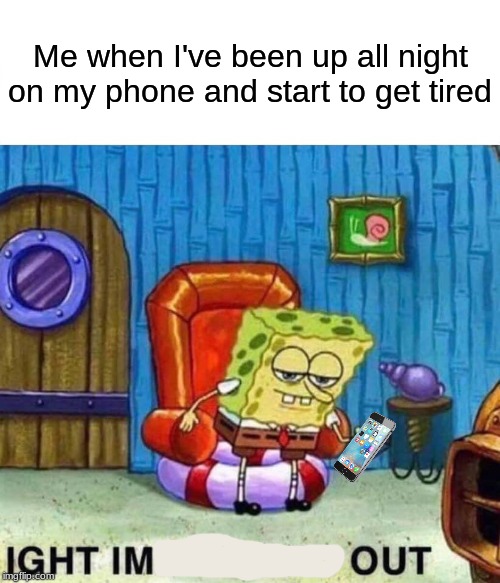 ight imma head out | Me when I've been up all night on my phone and start to get tired | image tagged in memes,spongebob ight imma head out | made w/ Imgflip meme maker