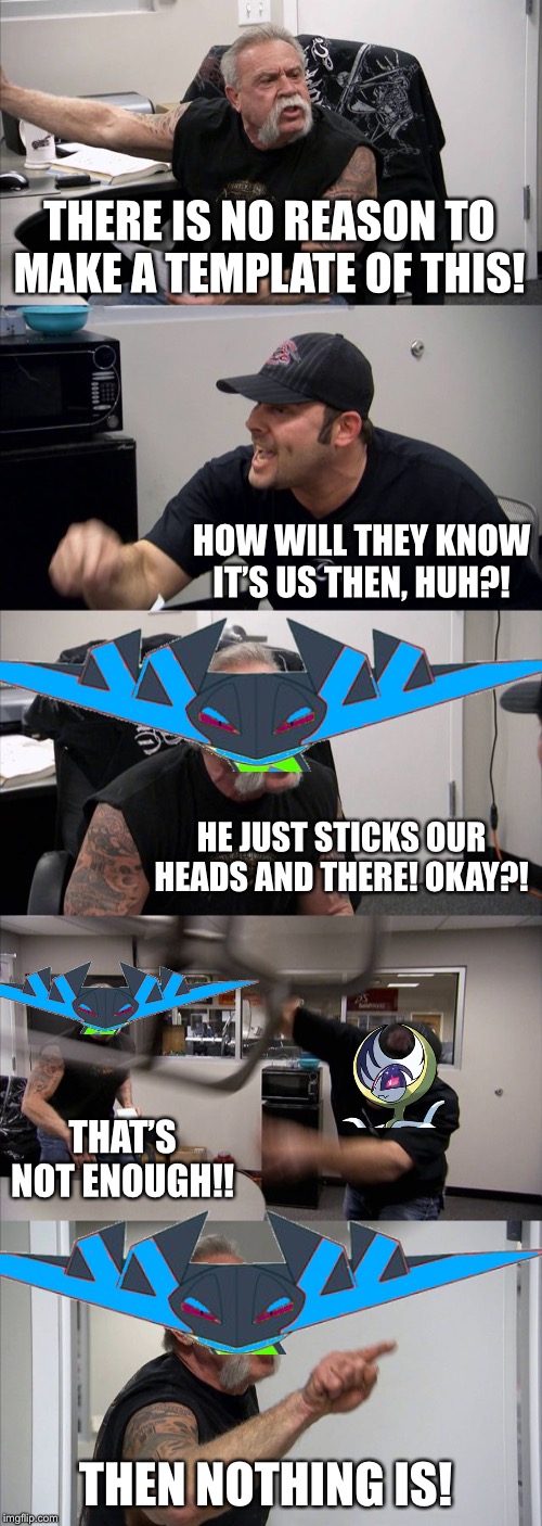 American Chopper Argument | THERE IS NO REASON TO MAKE A TEMPLATE OF THIS! HOW WILL THEY KNOW IT’S US THEN, HUH?! HE JUST STICKS OUR HEADS AND THERE! OKAY?! THAT’S NOT ENOUGH!! THEN NOTHING IS! | image tagged in memes,american chopper argument | made w/ Imgflip meme maker