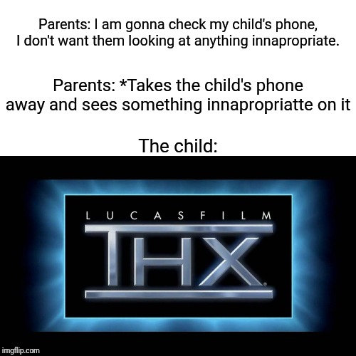THX Logo | Parents: I am gonna check my child's phone, I don't want them looking at anything innapropriate. Parents: *Takes the child's phone away and sees something innapropriatte on it; The child: | image tagged in thx logo | made w/ Imgflip meme maker