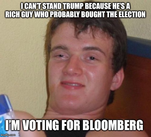 10 Guy | I CAN’T STAND TRUMP BECAUSE HE’S A RICH GUY WHO PROBABLY BOUGHT THE ELECTION; I’M VOTING FOR BLOOMBERG | image tagged in memes,10 guy | made w/ Imgflip meme maker