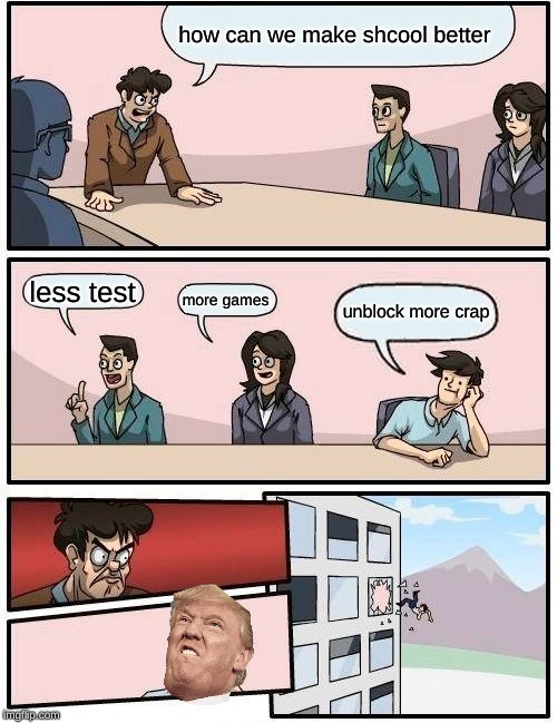 Boardroom Meeting Suggestion | how can we make shcool better; less test; more games; unblock more crap | image tagged in memes,boardroom meeting suggestion | made w/ Imgflip meme maker