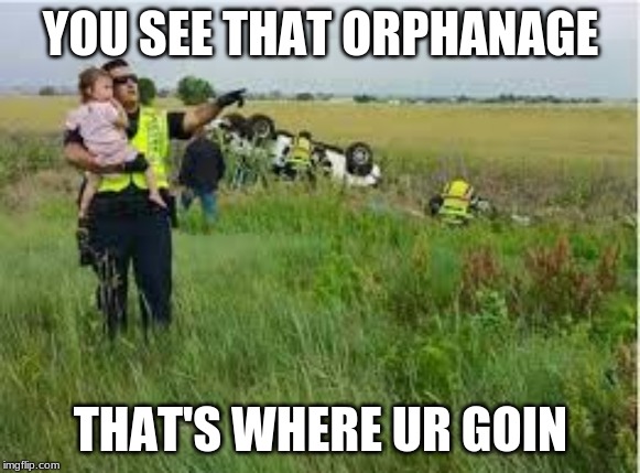 YOU SEE THAT ORPHANAGE; THAT'S WHERE UR GOIN | made w/ Imgflip meme maker