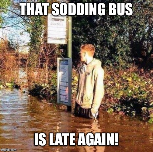THAT SODDING BUS; IS LATE AGAIN! | image tagged in storm,flood,flooding,bus | made w/ Imgflip meme maker